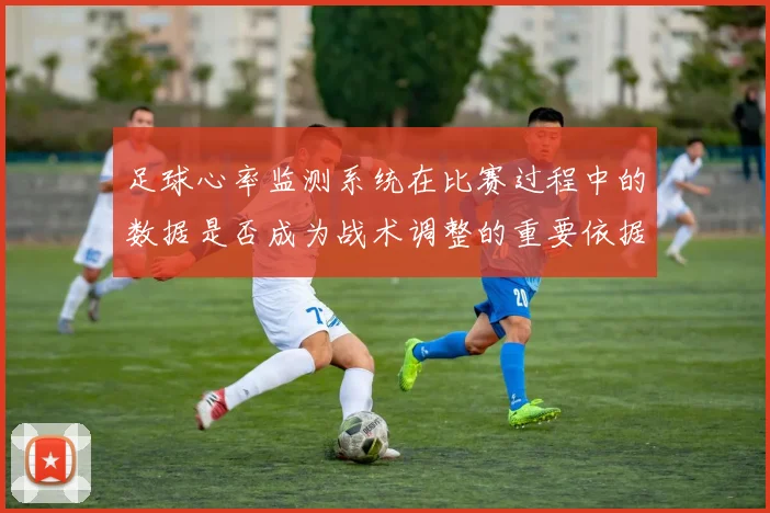 足球心率监测系统在比赛过程中的数据是否成为战术调整的重要依据